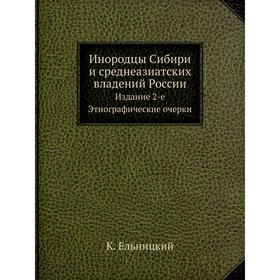 

Инородцы Сибири и среднеазиатских владений России. Издание 2-е. Этнографические очерки. К. Ельницкий
