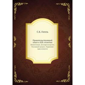 

Правительствующий сенат в XIX столетии. Компетенция. Делопроизводство. Уголовный процесс. Охранение прав личности. С. К. Гогель