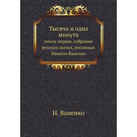 

Тысяча и одна минута. книга первая. собрание русских сказок, писанных Иваном Ваненко. И. Ваненко