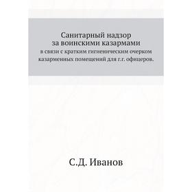 

Санитарный надзор за воинскими казармами. в связи с кратким гигиеническим очерком казарменных помещений для г. г. офицеров. С. Д. Иванов