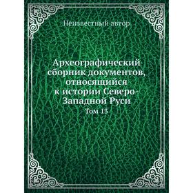 

Археографический сборник документов, относящийся к истории Северо-Западной Руси. Том 13
