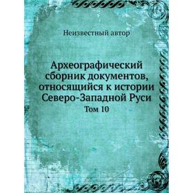 

Археографический сборник документов, относящийся к истории Северо-Западной Руси. Том 10