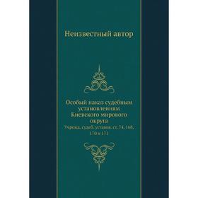 

Особый наказ судебным установлениям Киевского мирового округа. Учрежд. судеб. уставов. ст. 74, 168, 170 и 171