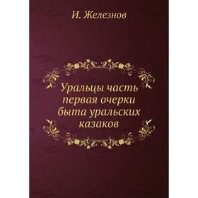 

Уральцы часть первая очерки быта уральских казаков. И. Железнов