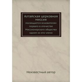 

Алтайская церковная миссия. посвящается основателям перваго в отечестве Миссионерскаго общества одним из его члено