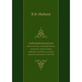 

Азбучный указатель. Имен личных, географических названий, монастырей, церквей, кладбищ и разных предметов. В книгах VIII-XIII. В. В. Майков