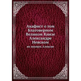 

Акафист о. Том Благоверном Великом Князе Александре Невском. во иноцех Алексие