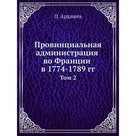 

Провинциальная администрация во Франции в 1774-1789 гг. Том 2. П. Ардашев