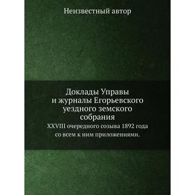 

Доклады Управы и журналы Егорьевского уездного земского собрания. XXVIII очередного созыва 1892 года со всем к ним приложениями.