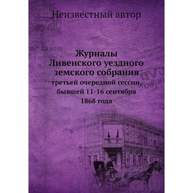 

Журналы Ливенского уездного земского собрания. третьей очередной сессии, бывшей 11-16 сентября 1868 года