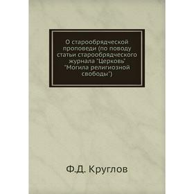 

О старообрядческой проповеди (по поводу статьи старообрядческого журнала Церковь Могила религиозной свободы). Ф.Д. Круглов