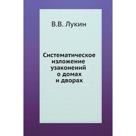 

Систематическое изложение узаконений о домах и дворах. В. В. Лукин