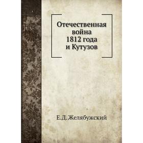 

Отечественная война 1812 года и Кутузов. Е.Д. Желябужский