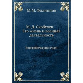 

М. Д. Скобелев. Его жизнь и военная деятельность. Биографический очерк. М. М. Филиппов