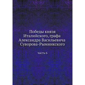 

Победы князя Италийского, графа Александра Васильевича Суворова-Рымникского. Часть 6