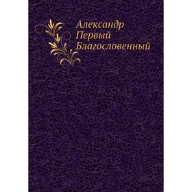 

Александр Первый Благословенный. С. М. Макарова