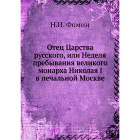 

Отец Царства русского, или Неделя пребывания великого монарха Николая I в печальной Москве. Н.И. Фомин