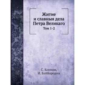 

Житие и славныя дела Петра Великаго. Том 1. С. Копнин, И. Байбородин