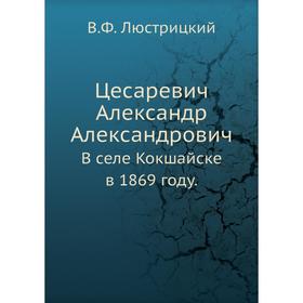 

Цесаревич Александр Александрович. В селе Кокшайске в 1869 году. В. Ф. Люстрицкий