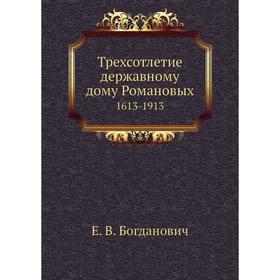 

Трехсотлетие державному дому Романовых. 1613-1913. Е. В. Богданович