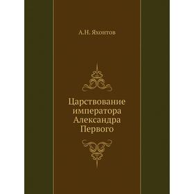 

Царствование императора Александра Первого. А. Н. Яхонтов