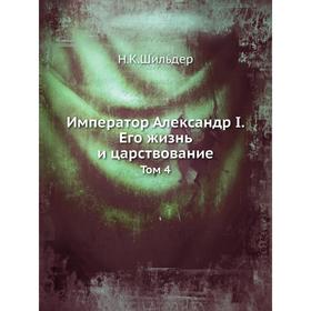 

Император Александр I. Его жизнь и царствование. Том 4. Н. К. Шильдер