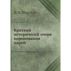 

Краткий историческй очерк коронования царей. И. Н. Шантгай