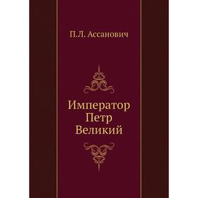 

Император Петр Великий. П. Л. Ассанович