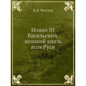 

Иоанн III Васильевич, великий князь всея Руси. Н. Д. Чечулин