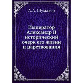 

Император Александр II исторический очерк его жизни и царствования. А. А. Шумахер