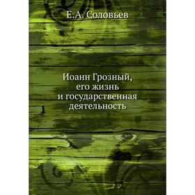 

Иоанн Грозный. Его жизнь и государственная деятельность. Е. А. Соловьев