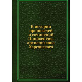 

К истории проповедей и сочинений Иннокентия, архиепископа Херсонскаго. Н. Барсов