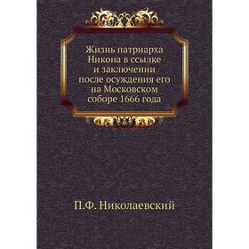 

Жизнь патриарха Никона в ссылке и заключении после осуждения его на Московском соборе 1666 года. П. Ф. Николаевский