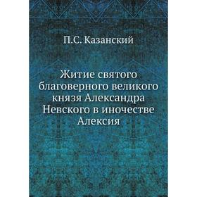 

Житие святого благоверного великого князя Александра Невского в иночестве Алексия. П. С. Казанский