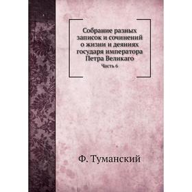 

Собрание разных записок и сочинений о жизни и деяниях государя императора Петра Великаго. Часть 6. Ф. Туманский