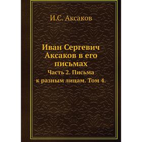 

Иван Сергевич Аксаков в его письмах. Часть 2. Письма к разным лицам. Том 4. И. С. Аксаков