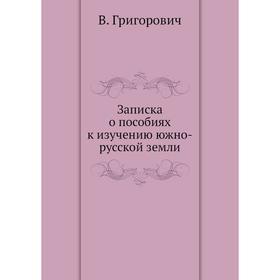 

Записка о пособиях к изучению южно-русской земли. В. Григорович
