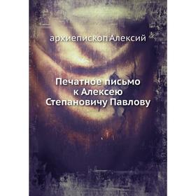 

Печатное письмо к Алексею Степановичу Павлову. архиепископ Алексий