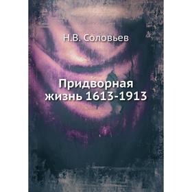 

Придворная жизнь 1613-1913. Н. В. Соловьев