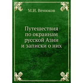 

Путешествия по окраинам русской Азии и записки о них. М. И. Венюков