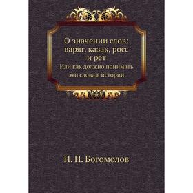 

О значении слов: варяг, казак, росс и рет. Или как должно понимать эти слова в истории. Н. Н. Богомолов