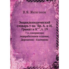 

Энциклопедический словарь товарищества Бр. А. и И. Гранат и К°, том 19. 7-е, совершенно переработанное издание, Дорошенко -Екатерина. В. Я. Железнов