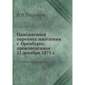 

Однодневная перепись населения г. Оренбурга, произведенная 21 декабря 1875 г. П.Н. Распопов