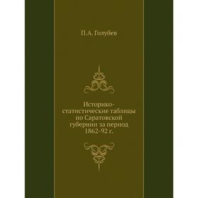 

Историко-статистические таблицы по Саратовской губернии за период 1862-92 г. П. А. Голубев