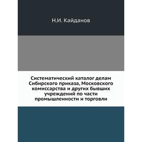 

Систематический каталог делам Сибирского приказа, Московского комиссарства и других бывших учреждений по части промышленности и торговли