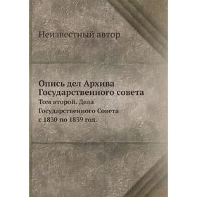 

Опись дел Архива Государственного совета. Том второй. Дела Государственного Совета с 1830 по 1839 год.