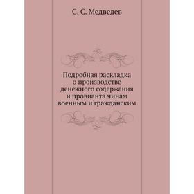 

Подробная раскладка о производстве денежного содержания и провианта чинам военным и гражданским. С. С. Медведев