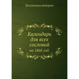 

Календарь для всех сословий. на 1868 год. Коллектив авторов