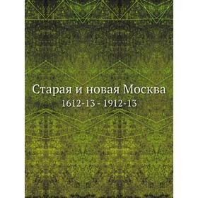 

Старая и новая Москва. 1612-13 - 1912-13