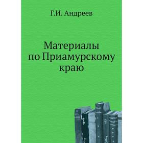 

Материалы по Приамурскому краю. Г. И. Андреев
